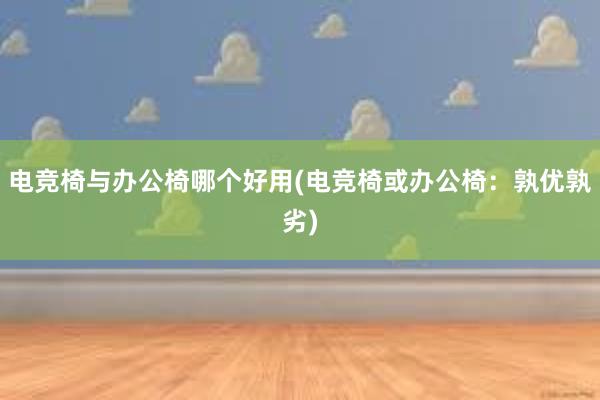 电竞椅与办公椅哪个好用(电竞椅或办公椅：孰优孰劣)