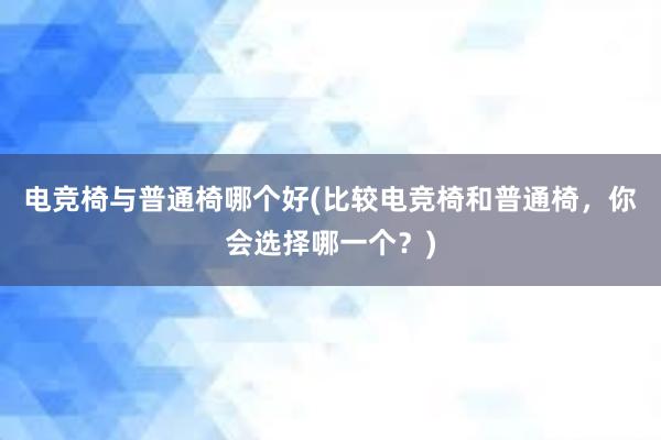 电竞椅与普通椅哪个好(比较电竞椅和普通椅，你会选择哪一个？)