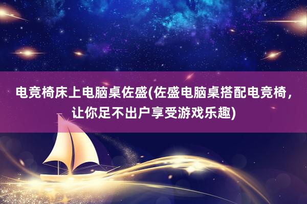 电竞椅床上电脑桌佐盛(佐盛电脑桌搭配电竞椅，让你足不出户享受游戏乐趣)