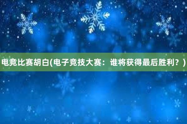 电竞比赛胡白(电子竞技大赛：谁将获得最后胜利？)