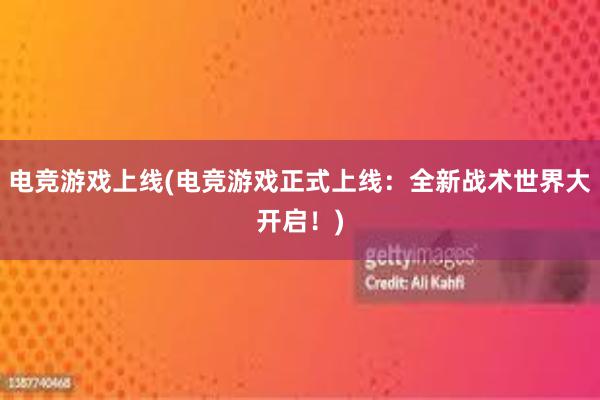 电竞游戏上线(电竞游戏正式上线：全新战术世界大开启！)