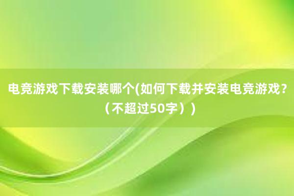 电竞游戏下载安装哪个(如何下载并安装电竞游戏？（不超过50字）)