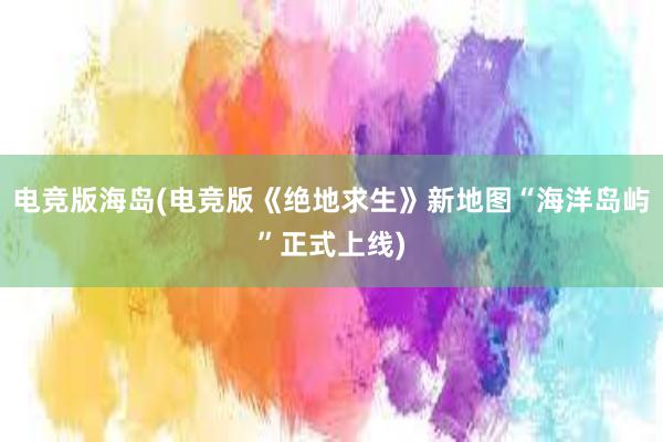 电竞版海岛(电竞版《绝地求生》新地图“海洋岛屿”正式上线)