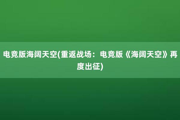 电竞版海阔天空(重返战场：电竞版《海阔天空》再度出征)