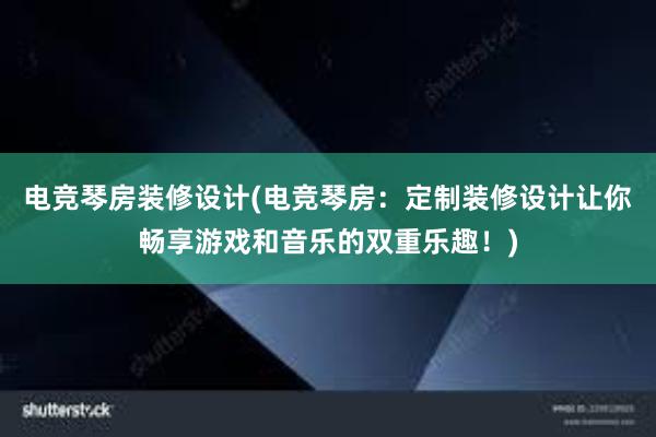 电竞琴房装修设计(电竞琴房：定制装修设计让你畅享游戏和音乐的双重乐趣！)