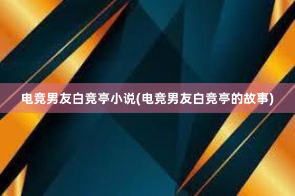 电竞男友白竞亭小说(电竞男友白竞亭的故事)