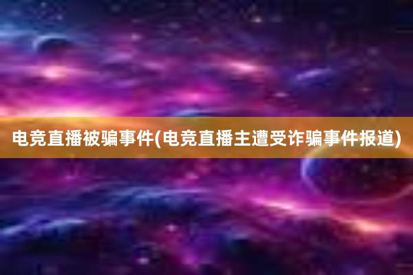 电竞直播被骗事件(电竞直播主遭受诈骗事件报道)