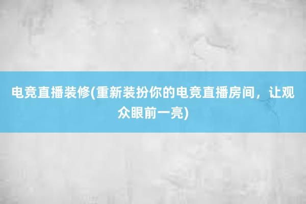 电竞直播装修(重新装扮你的电竞直播房间，让观众眼前一亮)