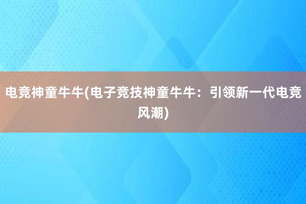 电竞神童牛牛(电子竞技神童牛牛：引领新一代电竞风潮)