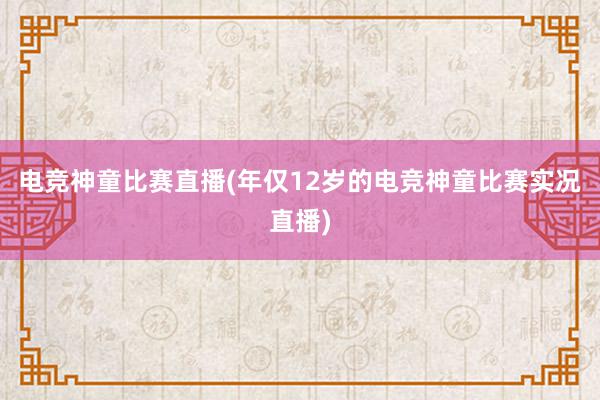 电竞神童比赛直播(年仅12岁的电竞神童比赛实况直播)