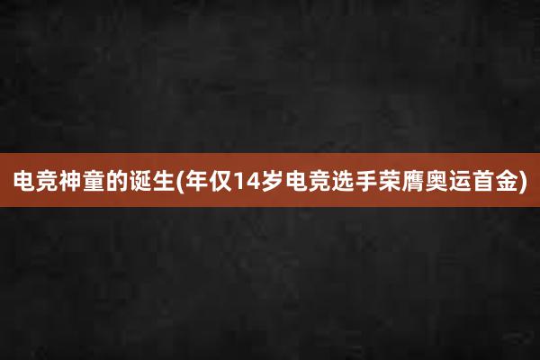 电竞神童的诞生(年仅14岁电竞选手荣膺奥运首金)