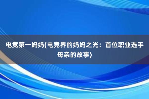 电竞第一妈妈(电竞界的妈妈之光：首位职业选手母亲的故事)