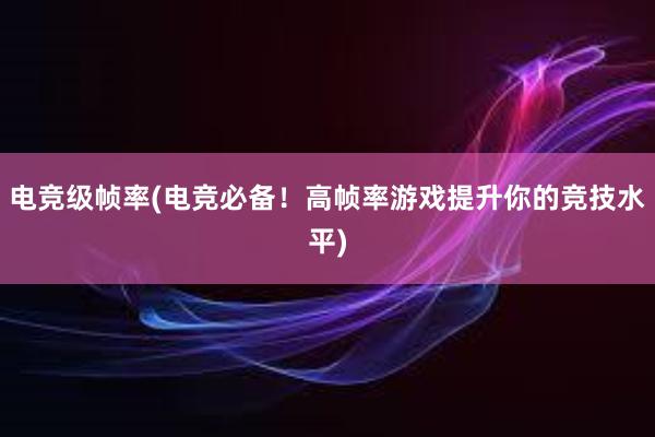 电竞级帧率(电竞必备！高帧率游戏提升你的竞技水平)