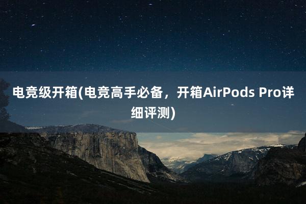 电竞级开箱(电竞高手必备，开箱AirPods Pro详细评测)