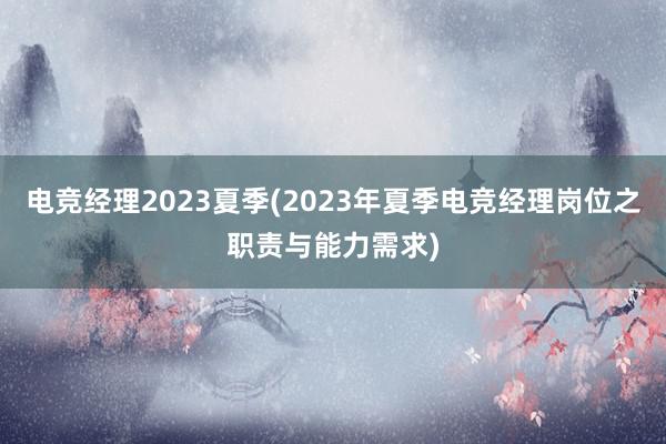 电竞经理2023夏季(2023年夏季电竞经理岗位之职责与能力需求)