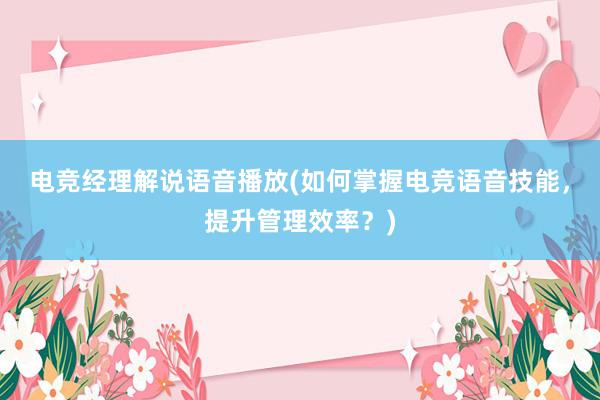 电竞经理解说语音播放(如何掌握电竞语音技能，提升管理效率？)