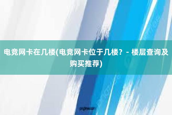 电竞网卡在几楼(电竞网卡位于几楼？- 楼层查询及购买推荐)