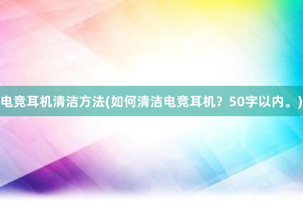 电竞耳机清洁方法(如何清洁电竞耳机？50字以内。)