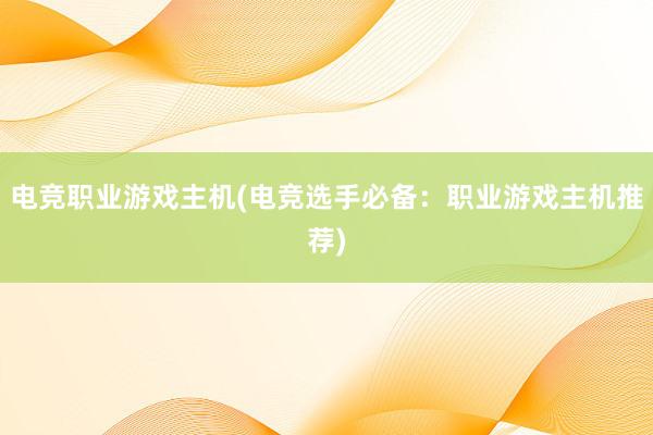 电竞职业游戏主机(电竞选手必备：职业游戏主机推荐)