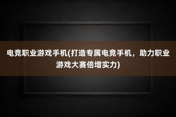 电竞职业游戏手机(打造专属电竞手机，助力职业游戏大赛倍增实力)