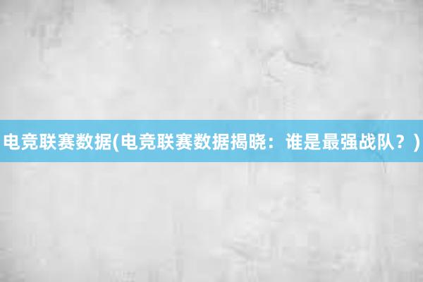 电竞联赛数据(电竞联赛数据揭晓：谁是最强战队？)