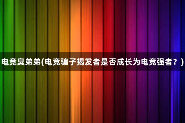 电竞臭弟弟(电竞骗子揭发者是否成长为电竞强者？)