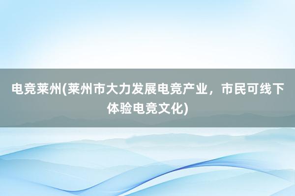 电竞莱州(莱州市大力发展电竞产业，市民可线下体验电竞文化)