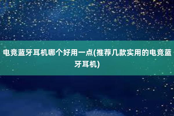 电竞蓝牙耳机哪个好用一点(推荐几款实用的电竞蓝牙耳机)