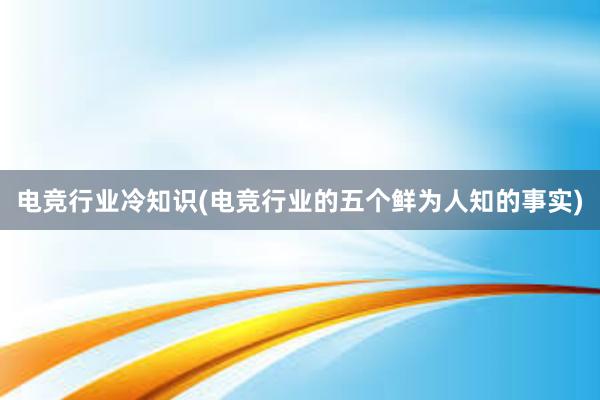 电竞行业冷知识(电竞行业的五个鲜为人知的事实)