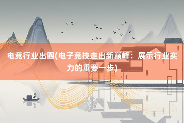 电竞行业出圈(电子竞技走出新巅峰：展示行业实力的重要一步)