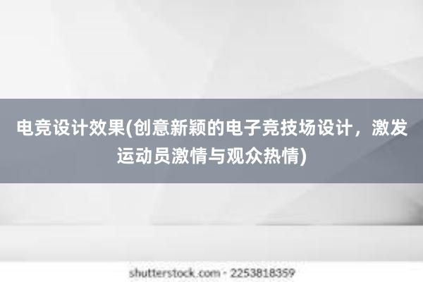 电竞设计效果(创意新颖的电子竞技场设计，激发运动员激情与观众热情)