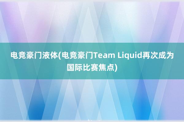 电竞豪门液体(电竞豪门Team Liquid再次成为国际比赛焦点)