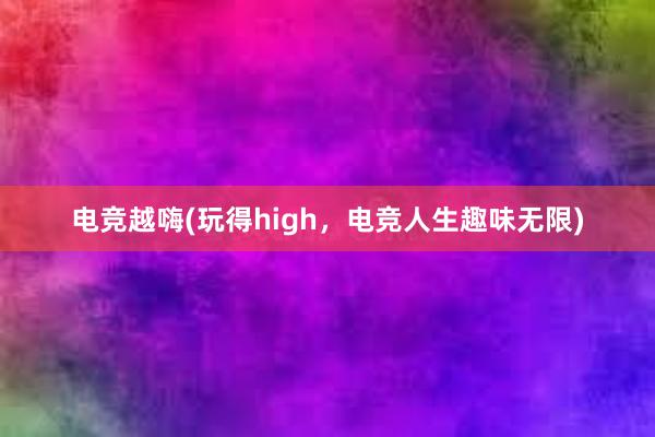 电竞越嗨(玩得high，电竞人生趣味无限)