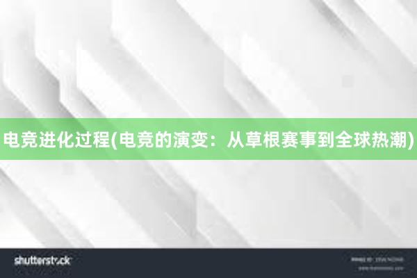 电竞进化过程(电竞的演变：从草根赛事到全球热潮)