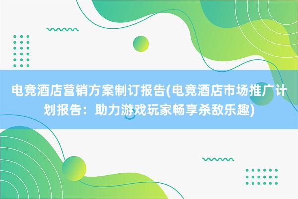 电竞酒店营销方案制订报告(电竞酒店市场推广计划报告：助力游戏玩家畅享杀敌乐趣)