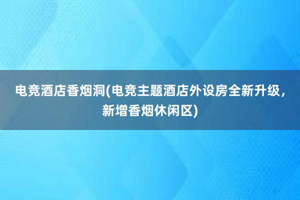 电竞酒店香烟洞(电竞主题酒店外设房全新升级，新增香烟休闲区)