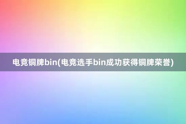 电竞铜牌bin(电竞选手bin成功获得铜牌荣誉)