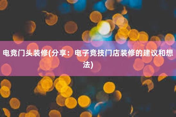 电竞门头装修(分享：电子竞技门店装修的建议和想法)