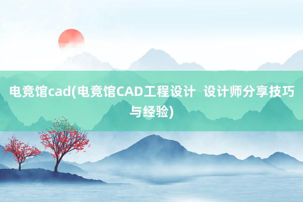 电竞馆cad(电竞馆CAD工程设计  设计师分享技巧与经验)