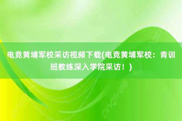 电竞黄埔军校采访视频下载(电竞黄埔军校：青训班教练深入学院采访！)