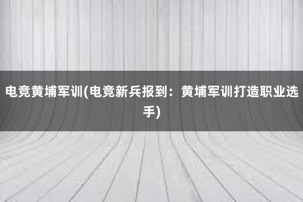 电竞黄埔军训(电竞新兵报到：黄埔军训打造职业选手)