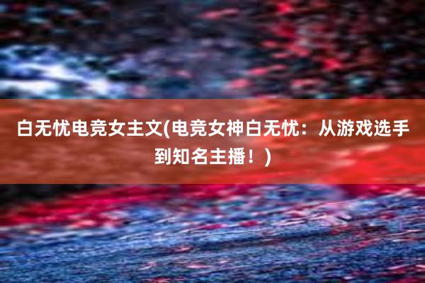 白无忧电竞女主文(电竞女神白无忧：从游戏选手到知名主播！)