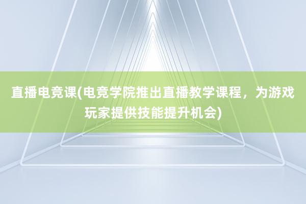 直播电竞课(电竞学院推出直播教学课程，为游戏玩家提供技能提升机会)