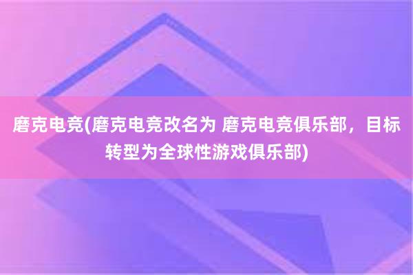 磨克电竞(磨克电竞改名为 磨克电竞俱乐部，目标转型为全球性游戏俱乐部)