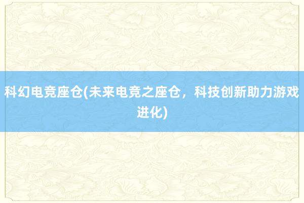 科幻电竞座仓(未来电竞之座仓，科技创新助力游戏进化)