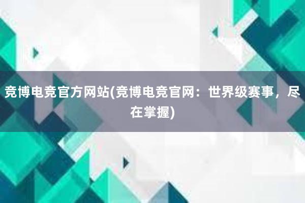 竞博电竞官方网站(竞博电竞官网：世界级赛事，尽在掌握)