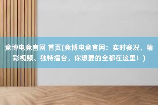 竞博电竞官网 首页(竞博电竞官网：实时赛况、精彩视频、独特擂台，你想要的全都在这里！)