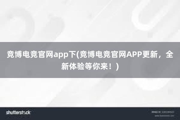 竞博电竞官网app下(竞博电竞官网APP更新，全新体验等你来！)