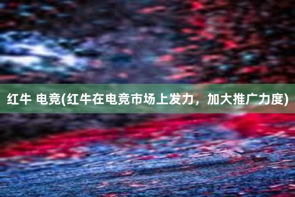 红牛 电竞(红牛在电竞市场上发力，加大推广力度)