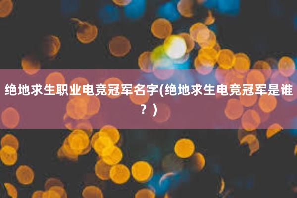 绝地求生职业电竞冠军名字(绝地求生电竞冠军是谁？)